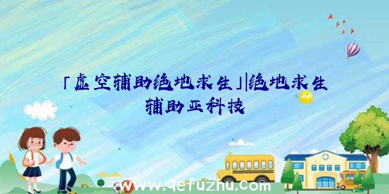 「虚空辅助绝地求生」|绝地求生辅助亚科技